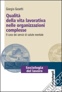 Qualità della vita lavorativa nelle organizzazioni complesse. Il caso dei servizi di salute mentale libro di Gosetti Giorgio