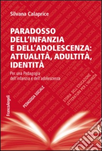 Paradosso dell'infanzia e dell'adolescenza: attualità, adultità, identità. Per una pedagogia dell'infanzia e dell'adolescenza libro di Calaprice Silvana