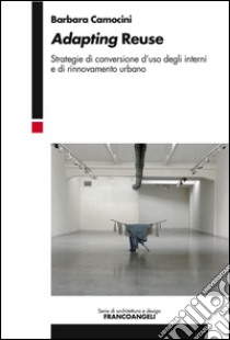 Adapting reuse. Strategie di conversione d'uso degli interni e di rinnovamento urbano libro di Camocini Barbara