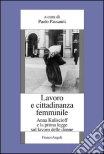 Lavoro e cittadinanza femminile. Anna Kuliscioff e la prima legge sul lavoro delle donne libro di Passaniti P. (cur.)