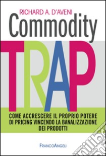 Commodity trap. Come accrescere il proprio potere di pricing vincendo la banalizzazione dei prodotti libro di D'Aveni Richard A.