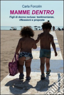 Mamme dentro. Figli di donne recluse: testimonianze, riflessioni e proposte libro di Forcolin Carla