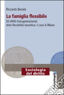 La famiglia flessibile. Gli effetti transgenerazionali della flessibilità lavorativa. Il caso di Milano libro di Bonato Riccardo