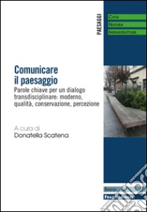 Comunicare il paesaggio. Parole chiave per un dialogo transdisciplinare: moderno, qualità, conservazione, percezione libro di Scatena D. (cur.)