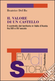 Il valore di un castello. Il controllo del territorio in Valle d'Aosta fra XII e XV secolo libro di Del Bo Beatrice