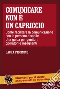 Comunicare non è un capriccio. Come facilitare la comunicazione con la persona disabile. Una guida per genitori, operatori e insegnanti libro di Piccinino Laura