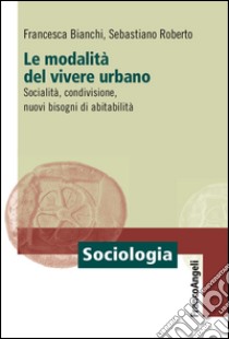 Le modalità del vivere urbano. Socialità, condivisione, nuovi bisogni di abitabilità libro di Bianchi Francesca; Roberto Sebastiano