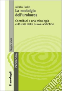 La nostalgia dell'uroboros. Contributi a una psicologia culturale delle nuove addiction libro di Pollo Mario