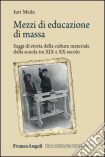 Mezzi di educazione di massa. Saggi di storia della cultura materiale della scuola tra XIX e XX secolo libro di Meda Juri