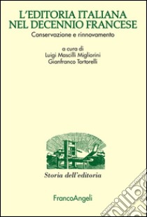 L'editoria italiana nel decennio francese. Conservazione e rinnovamento libro di Migliorini Mascilli L. (cur.); Tortorelli Gianfranco (cur.)