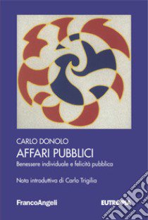 Affari pubblici. Benessere individuale e felicità pubblica libro di Donolo Carlo