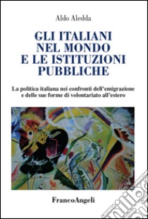 Gli italiani nel mondo e le istituzioni pubbliche. La politica italiana nei confronti dell'emigrazione e delle sue forme di volontariato all'estero libro di Aledda Aldo