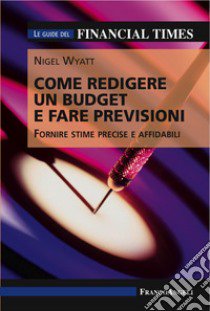 Come redigere un budget e fare previsioni. Fornire stime precise e affidabili. Le guide del Financial Times libro di Wyatt Nigel