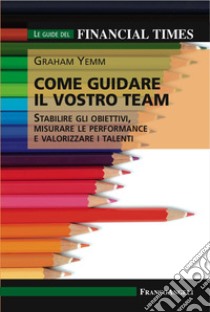 Come guidare il vostro team. Stabilire gli obiettivi, misurare le performance e valorizzare i talenti libro di Yemm Graham