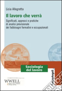 Il lavoro che verrà. Significati, approcci e pratiche di analisi previsionale dei fabbisogni formativi e occupazionali libro di Allegretta Licia