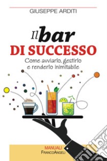 Il bar di successo. Come avviarlo, gestirlo e renderlo inimitabile libro di Arditi Giuseppe