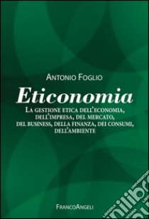 Eticonomia. La gestione etica dell'economia, dell'impresa, del mercato, del business, della finanza, dei consumi, dell'ambiente libro di Foglio Antonio