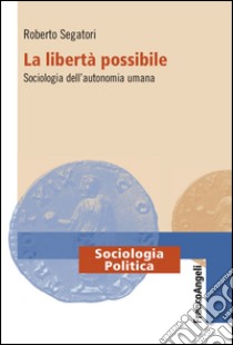 La libertà possibile. Sociologia dell'autonomia umana libro di Segatori Roberto