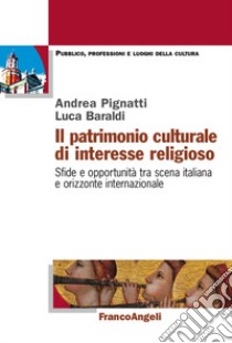 Il patrimonio culturale di interesse religioso. Sfide e opportunità tra scena italiana e orizzonte internazionale libro di Baraldi Luca; Pignatti Andrea