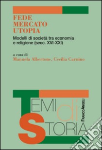 Fede, mercato, utopia. Modelli di società tra economia e religione (XVI-XXI) libro di Albertone M. (cur.); Carnino C. (cur.)