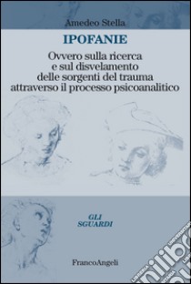 Ipofanie. Ovvero sulla ricerca e sul disvelamento delle sorgenti del trauma attraverso il processo psicoanalitico libro di Stella Amedeo