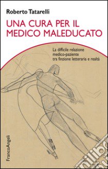 Una cura per il medico maleducato. La difficile relazione medico-paziente tra finzione letteraria e realtà libro di Tatarelli Roberto