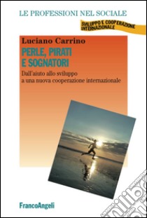 Perle, pirati e sognatori. Dall'aiuto allo sviluppo a una nuova cooperazione internazionale libro di Carrino Luciano