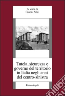 Tutela, sicurezza e governo del territorio in Italia negli anni del centro-sinistra libro di Silei G. (cur.)