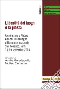 L'identità dei luoghi e la piazza. Architettura e natura. Atti del III Convegno diffuso internazionale (San Venanzo, 15-19 settembre 2015) libro di Ippolito A. M. (cur.); Clemente M. (cur.)