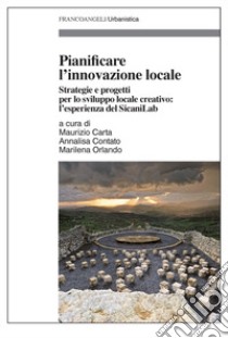 Pianificare l'innovazione locale. Strategie e progetti per lo sviluppo locale creativo: l'esperienza del SicaniLab libro di Carta M. (cur.); Contato A. (cur.); Orlando M. (cur.)