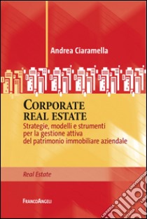 Corporate real estate. Strategie, modelli e strumenti per la gestione attiva del patrimonio immobiliare aziendale libro di Ciaramella Andrea