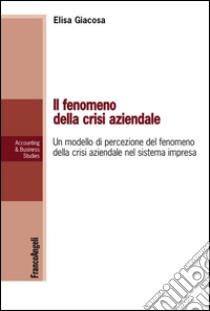 Il fenomeno della crisi aziendale. Un modello di percezione del fenomeno della crisi aziendale nel sistema impresa libro di Giacosa Elisa