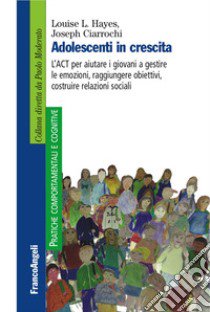 Adolescenti in crescita. L'ACT per aiutare i giovani a gestire le emozioni, raggiungere obiettivi, costruire relazioni sociali libro di Hayes Louise L.; Ciarrochi Joseph