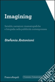 Imagining. Serialità, narrazioni cinematografiche e fotografia nella pubblicità contemporanea libro di Antonioni Stefania