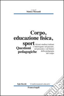 Corpo, educazione fisica, sport. Questioni pedagogiche libro di Morandi M. (cur.)