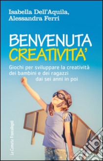 Benvenuta creatività. Giochi per sviluppare la creatività dei bambini e dei ragazzi dai sei anni in poi libro di Dell'Aquila Isabella; Ferri Alessandra