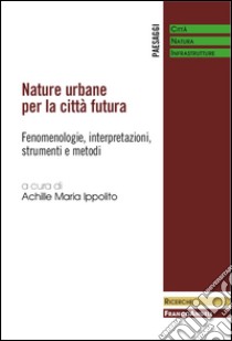 Nature urbane per la città futura. Fenomenologie, interpretazioni, strumenti e metodi libro di Ippolito A. M. (cur.)