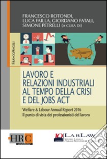 Lavoro e relazioni industriali al tempo della crisi e del Jobs act. Welfare & Labour annual report 2016. Il punto di vista dei professionisti del lavoro libro di Rotondi F. (cur.); Failla L. (cur.); Fatali G. (cur.)