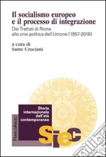 Il socialismo europeo e il processo di integrazione. Dai Trattati di Roma alla crisi politica dell'Unione (1957-2016)  libro di Cruciani Sante