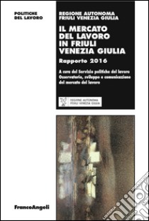 Il mercato del lavoro in Friuli Venezia Giulia. Rapporto 2016 libro di Osservatorio del mercato del lavoro (cur.)