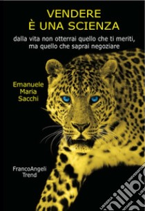 Vendere è una scienza. Dalla vita non otterrai quello che ti meriti, ma quello che saprai negoziare libro di Sacchi Emanuele Maria