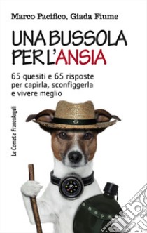 Una bussola per l'ansia. 65 quesiti e 65 risposte per capirla, sconfiggerla e vivere meglio libro di Pacifico Marco; Fiume Giada