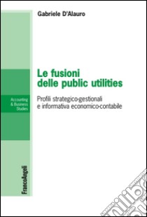 Le fusioni delle public utilities. Profili strategico-gestionali e informativa economico-contabile libro di D'Alauro Gabriele