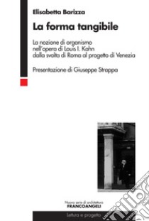 La forma tangibile. La nozione di organismo nell'opera di Louis I. Kahn dalla svolta di Roma al progetto di Venezia libro di Barizza Elisabetta