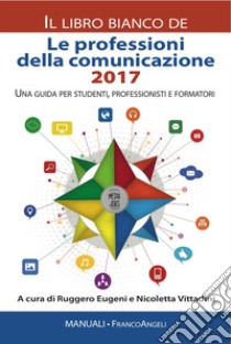 Le professioni della comunicazione 2017. Il libro bianco. Una guida per studenti, professionisti e formatori libro di Eugeni R. (cur.); Vittadini N. (cur.)