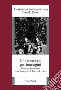 Una memoria per immagini. Guerra e Resistenza nelle fotografie di Ettore Serafino libro di Giovannini Luca Alessandra; Tabor Davide