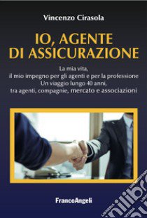 Io, agente di assicurazione. La mia vita, il mio impegno per gli agenti e per la professione. Un viaggio lungo 40 anni, tra agenti, compagnie, mercato e associazioni libro di Cirasola Vincenzo