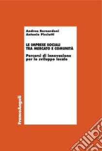 Le imprese sociali tra mercato e comunità. Percorsi di innovazione per lo sviluppo locale libro di Bernardoni Andrea; Picciotti Antonio