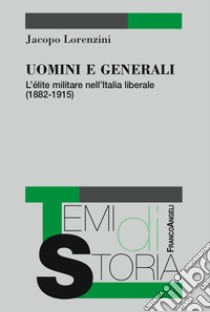 Uomini e generali. L'élite militare nell'Italia liberale (1882-1915) libro di Lorenzini Jacopo