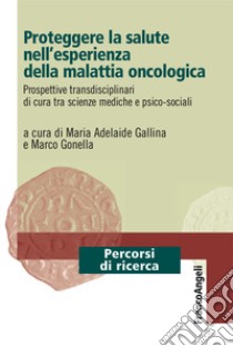 Proteggere la salute nell'esperienza della malattia oncologica. Prospettive transdisciplinari di cura tra scienze mediche e psico-sociali libro di Gallina M. A. (cur.); Gonella M. (cur.)